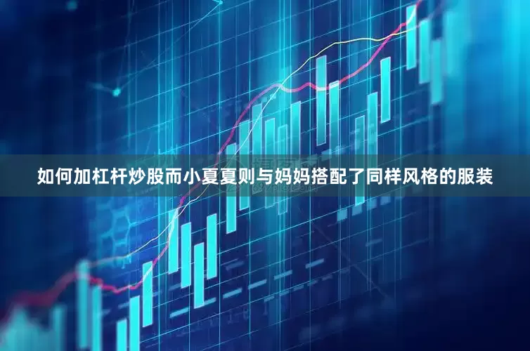 如何加杠杆炒股而小夏夏则与妈妈搭配了同样风格的服装