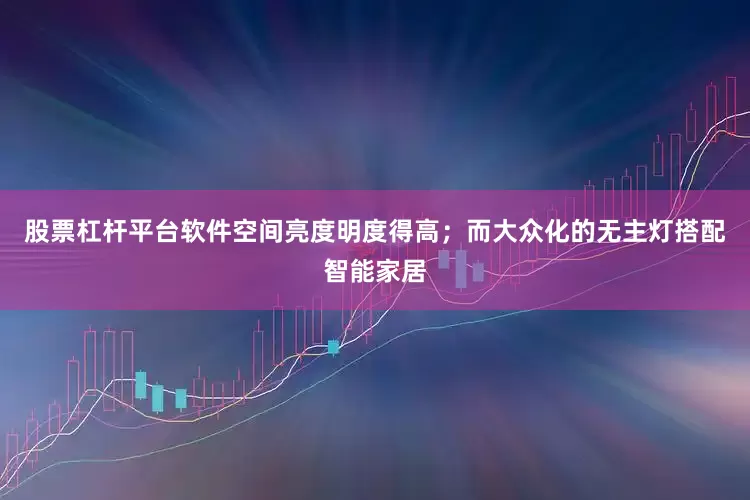 股票杠杆平台软件空间亮度明度得高；而大众化的无主灯搭配智能家居