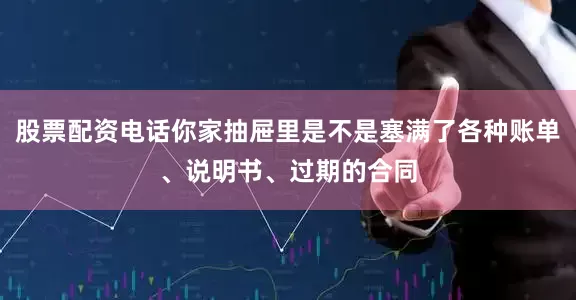 股票配资电话你家抽屉里是不是塞满了各种账单、说明书、过期的合同