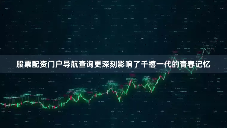 股票配资门户导航查询更深刻影响了千禧一代的青春记忆