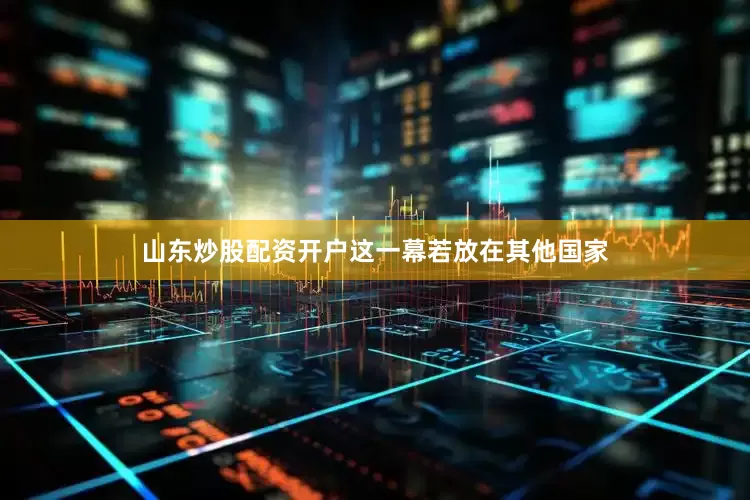 山东炒股配资开户这一幕若放在其他国家