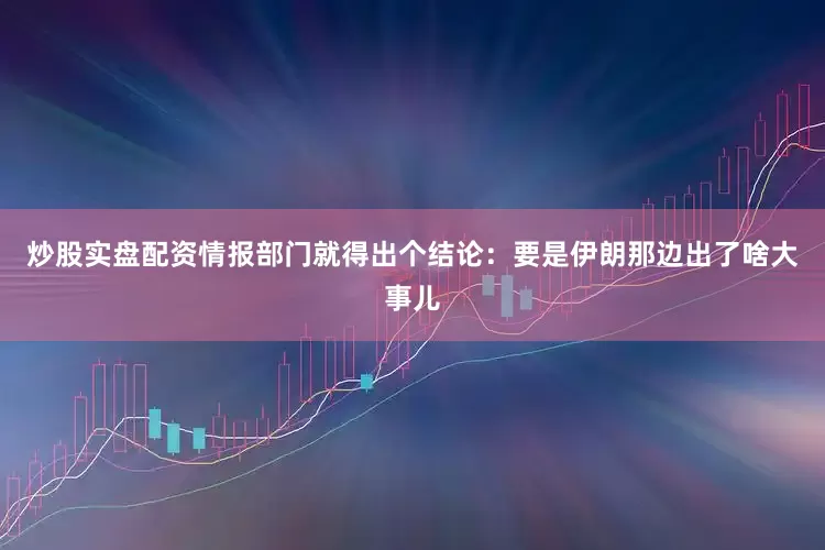 炒股实盘配资情报部门就得出个结论：要是伊朗那边出了啥大事儿