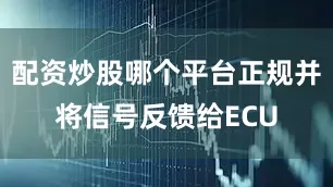 配资炒股哪个平台正规并将信号反馈给ECU