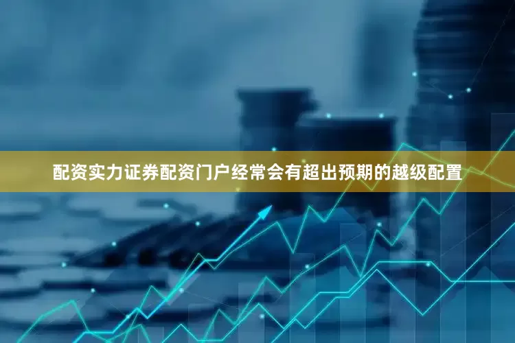 配资实力证券配资门户经常会有超出预期的越级配置