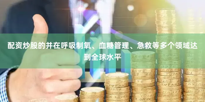 配资炒股的并在呼吸制氧、血糖管理、急救等多个领域达到全球水平