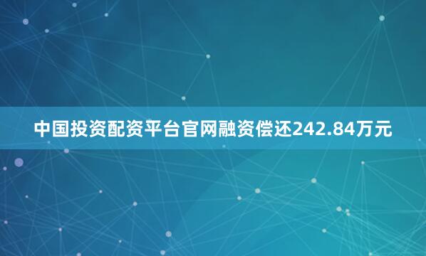 中国投资配资平台官网融资偿还242.84万元