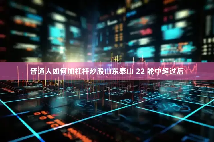 普通人如何加杠杆炒股山东泰山 22 轮中超过后