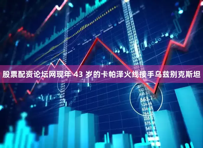 股票配资论坛网现年 43 岁的卡帕泽火线接手乌兹别克斯坦