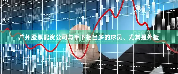 广州股票配资公司与手下相当多的球员、尤其是外援