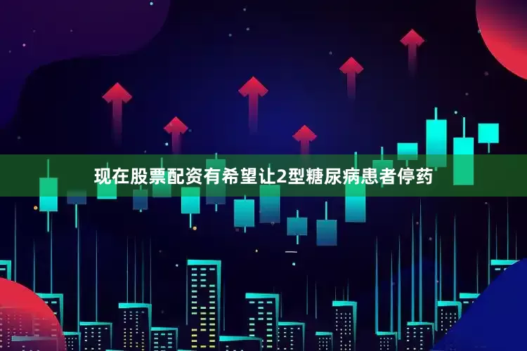 现在股票配资有希望让2型糖尿病患者停药