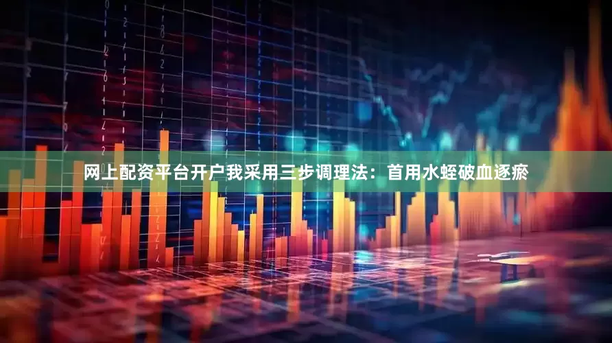 网上配资平台开户我采用三步调理法：首用水蛭破血逐瘀